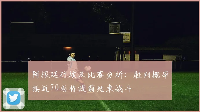 阿根廷对埃及比赛分析：胜利概率接近70或将提前结束战斗