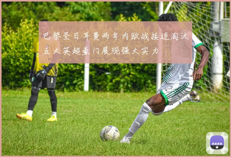 巴黎圣日耳曼两年内欧战接连淘汰五大英超豪门展现强大实力