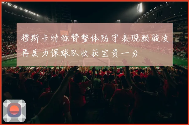 穆斯卡特称赞整体防守表现颜骏凌再度力保球队收获宝贵一分