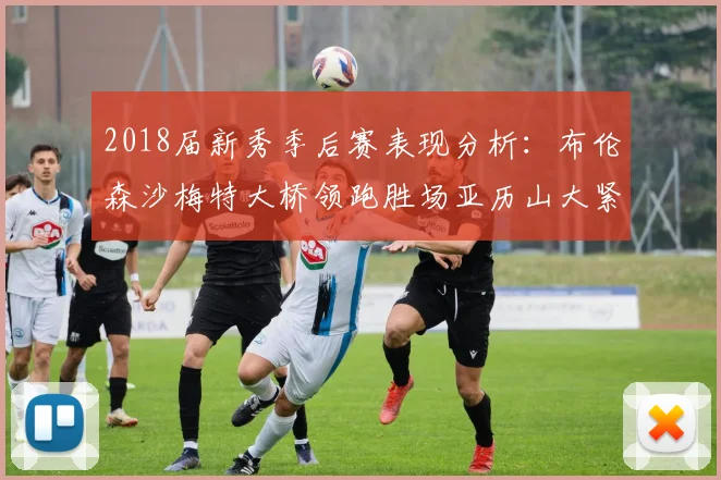 2018届新秀季后赛表现分析：布伦森沙梅特大桥领跑胜场亚历山大紧随其后