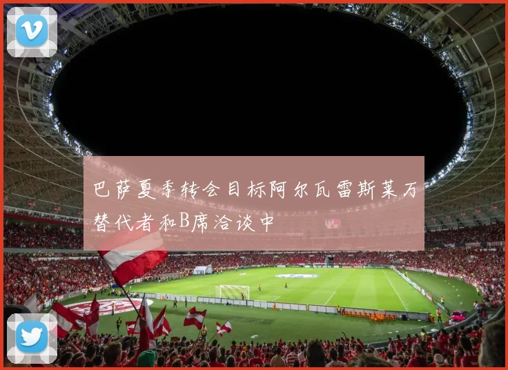 巴萨夏季转会目标阿尔瓦雷斯莱万替代者和B席洽谈中