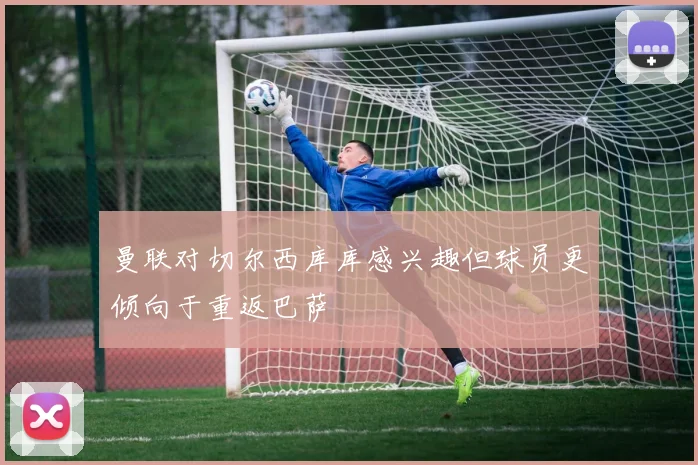 曼联对切尔西库库感兴趣但球员更倾向于重返巴萨