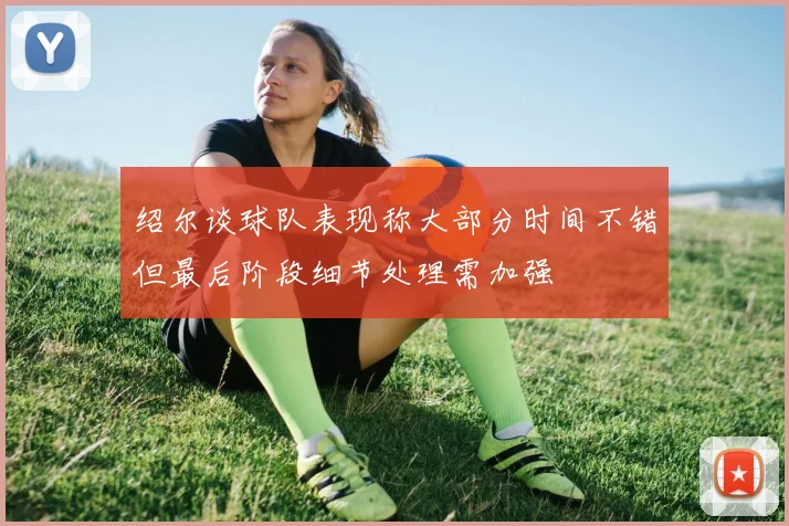 绍尔谈球队表现称大部分时间不错但最后阶段细节处理需加强