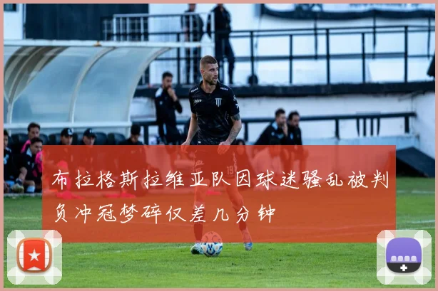 布拉格斯拉维亚队因球迷骚乱被判负冲冠梦碎仅差几分钟