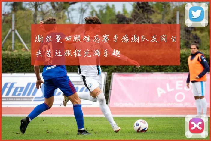 谢尔曼回顾难忘赛季感谢队友同甘共苦让旅程充满乐趣