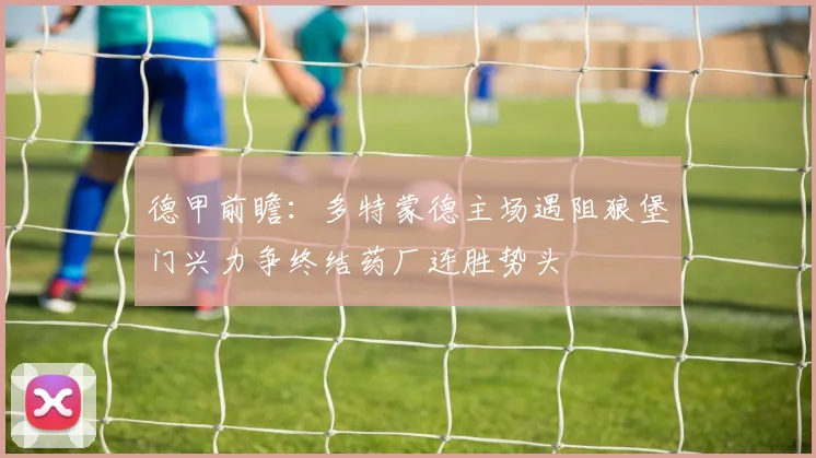 德甲前瞻：多特蒙德主场遇阻狼堡门兴力争终结药厂连胜势头