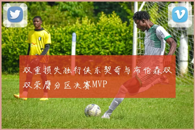 双重损失独行侠东契奇与布伦森双双荣膺分区决赛MVP