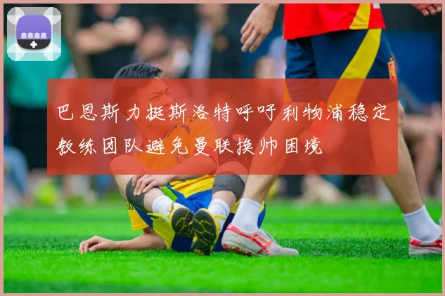 巴恩斯力挺斯洛特呼吁利物浦稳定教练团队避免曼联换帅困境