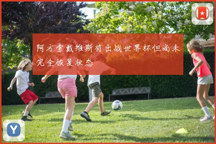 阿方索戴维斯将出战世界杯但尚未完全恢复状态
