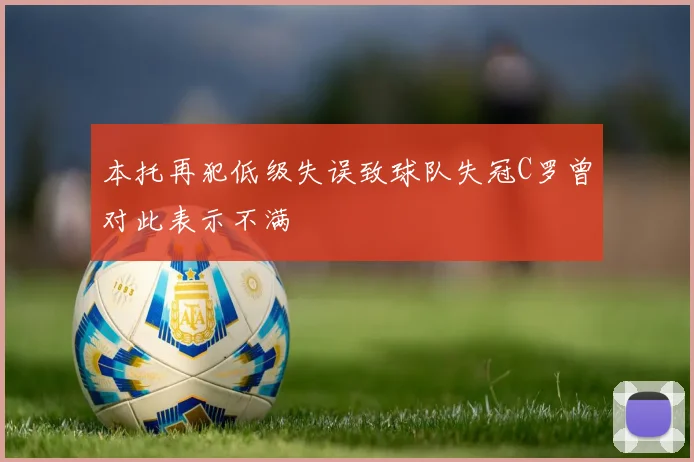 本托再犯低级失误致球队失冠C罗曾对此表示不满