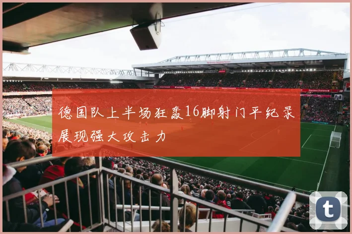 德国队上半场狂轰16脚射门平纪录展现强大攻击力