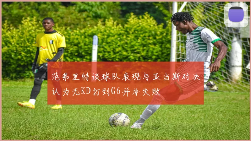 范弗里特谈球队表现与亚当斯对决认为无KD打到G6并非失败