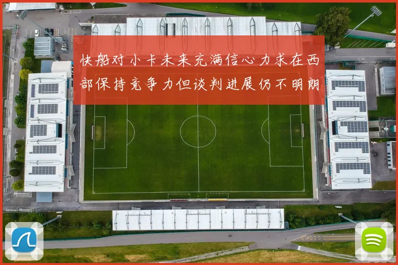 快船对小卡未来充满信心力求在西部保持竞争力但谈判进展仍不明朗