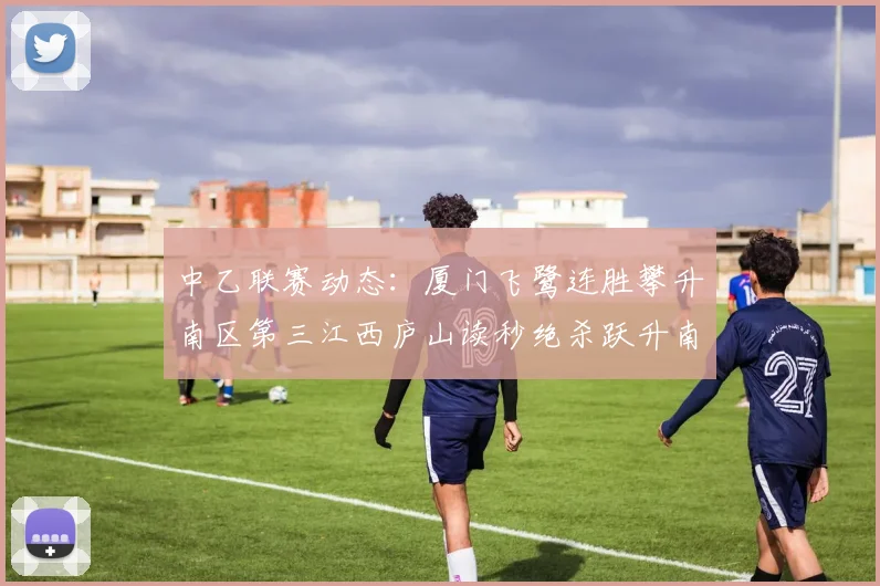 中乙联赛动态：厦门飞鹭连胜攀升南区第三江西庐山读秒绝杀跃升南区第四
